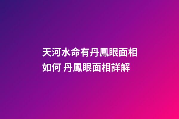 天河水命有丹鳳眼面相如何 丹鳳眼面相詳解